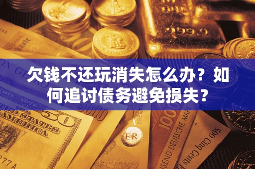 济南欠钱不还玩消失怎么办？如何追讨债务避免损失？