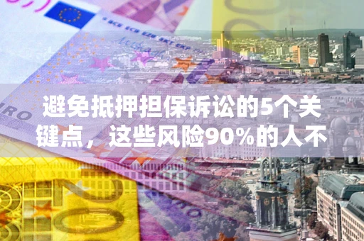 济南避免抵押担保诉讼的5个关键点，这些风险90%的人不知道！