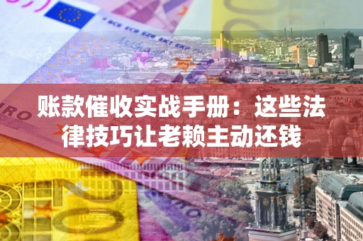 济南账款催收实战手册：这些法律技巧让老赖主动还钱