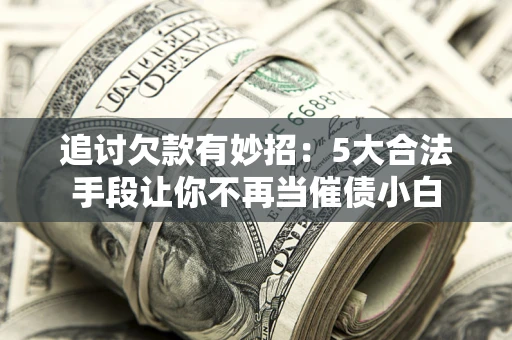 济南追讨欠款有妙招：5大合法手段让你不再当催债小白