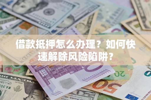 济南借款抵押怎么办理？如何快速解除风险陷阱？