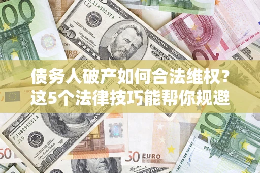 济南债务人破产如何合法维权？这5个法律技巧能帮你规避风险