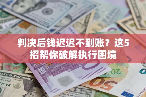 济南判决后钱迟迟不到账？这5招帮你破解执行困境