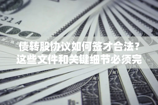 济南债转股协议如何签才合法？这些文件和关键细节必须完整