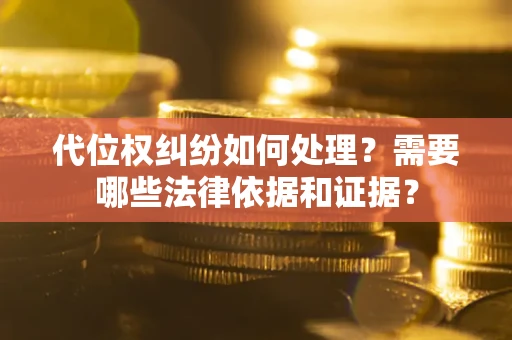 济南代位权纠纷如何处理？需要哪些法律依据和证据？