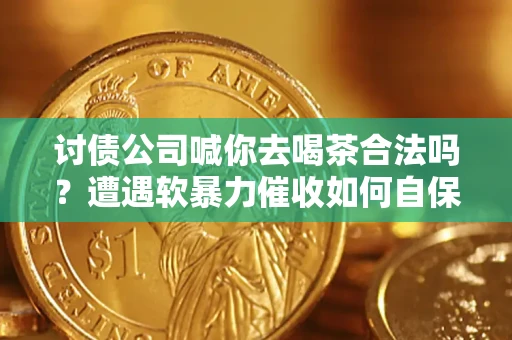 济南讨债公司喊你去喝茶合法吗？遭遇软暴力催收如何自保？