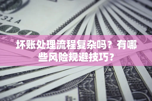 济南坏账处理流程复杂吗？有哪些风险规避技巧？