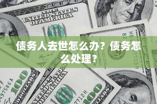 济南债务人去世怎么办？债务怎么处理？