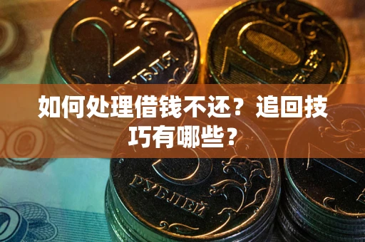 济南如何处理借钱不还？追回技巧有哪些？