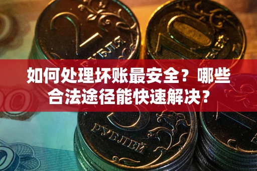 济南如何处理坏账最安全？哪些合法途径能快速解决？
