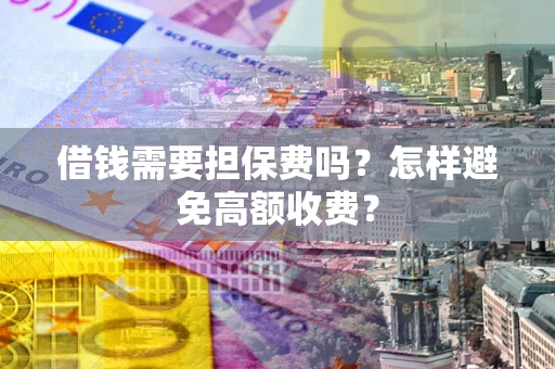 济南借钱需要担保费吗？怎样避免高额收费？