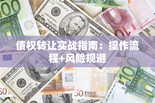 济南债权转让实战指南：操作流程+风险规避