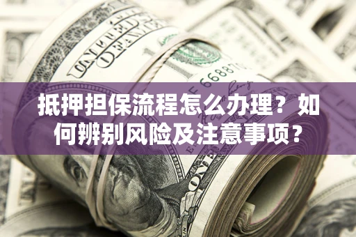 济南抵押担保流程怎么办理？如何辨别风险及注意事项？