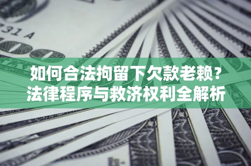 济南如何合法拘留下欠款老赖？法律程序与救济权利全解析