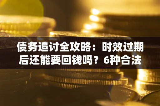 济南债务追讨全攻略：时效过期后还能要回钱吗？6种合法手段助你维权