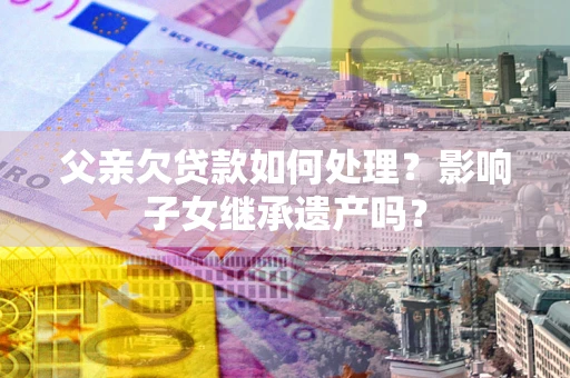 济南父亲欠贷款如何处理?影响子女继承遗产吗? 济南父亲欠贷款如何处理?影响子女继承遗产吗?