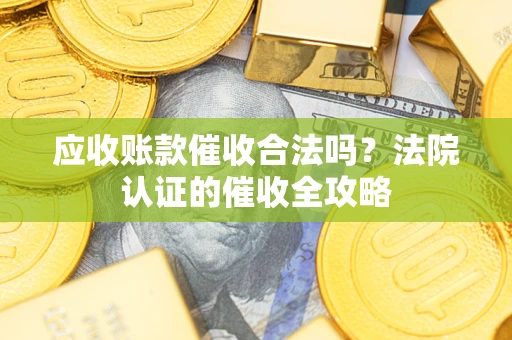 济南应收账款催收合法吗？法院认证的催收全攻略