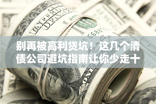 济南别再被高利贷坑！这几个清债公司避坑指南让你少走十年弯路