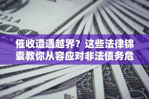 济南催收遭遇越界？这些法律锦囊教你从容应对非法债务危机