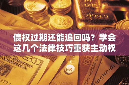 济南债权过期还能追回吗？学会这几个法律技巧重获主动权