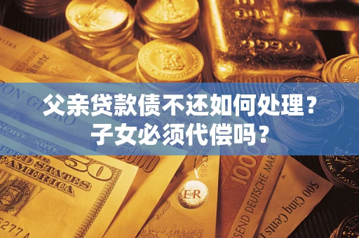 济南父亲贷款债不还如何处理？子女必须代偿吗？