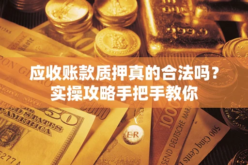 济南应收账款质押真的合法吗？实操攻略手把手教你