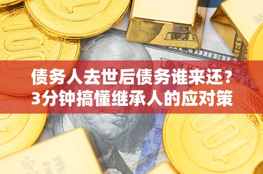 济南债务人去世后债务谁来还？3分钟搞懂继承人的应对策略