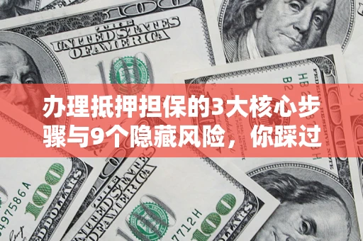 济南办理抵押担保的3大核心步骤与9个隐藏风险，你踩过哪个坑？