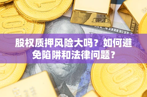 济南股权质押风险大吗？如何避免陷阱和法律问题？