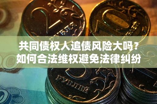 济南共同债权人追债风险大吗?如何合法维权避免法律纠纷? 济南共同债权人追债风险大吗?如何合法维权避免法律纠纷?