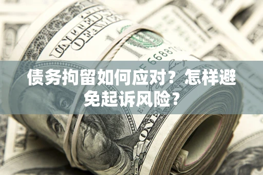 济南债务拘留如何应对？怎样避免起诉风险？