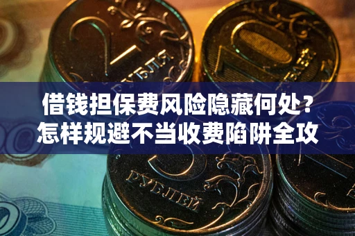 济南借钱担保费风险隐藏何处？怎样规避不当收费陷阱全攻略！