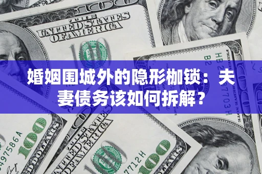 济南婚姻围城外的隐形枷锁：夫妻债务该如何拆解？