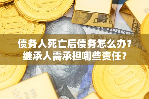 济南债务人死亡后债务怎么办？继承人需承担哪些责任？