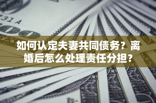 济南如何认定夫妻共同债务？离婚后怎么处理责任分担？