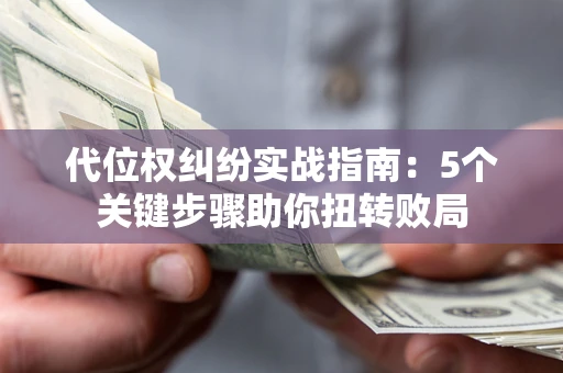 济南代位权纠纷实战指南：5个关键步骤助你扭转败局