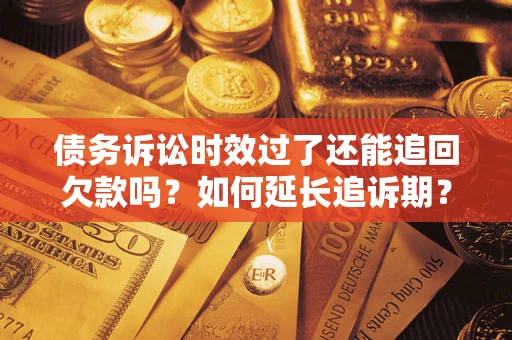 济南债务诉讼时效过了还能追回欠款吗？如何延长追诉期？