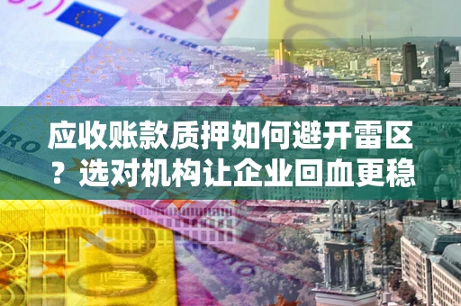 济南应收账款质押如何避开雷区？选对机构让企业回血更稳