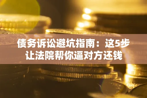 济南债务诉讼避坑指南：这5步让法院帮你逼对方还钱