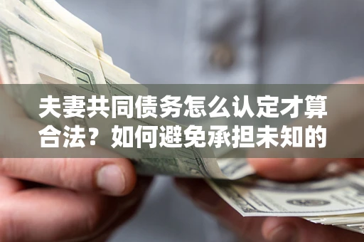济南夫妻共同债务怎么认定才算合法？如何避免承担未知的债务风险？