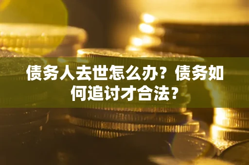 济南债务人去世怎么办？债务如何追讨才合法？