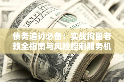 济南债务追讨必备：实战拘留老赖全指南与风险控制服务机构推荐