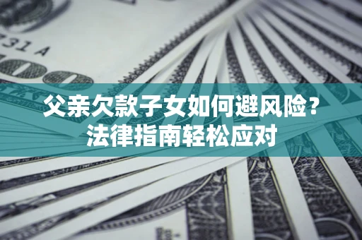 济南父亲欠款子女如何避风险？法律指南轻松应对