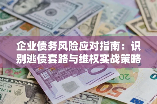 济南企业债务风险应对指南：识别逃债套路与维权实战策略