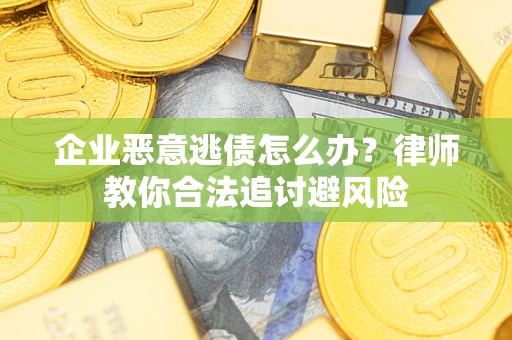 济南企业恶意逃债怎么办？律师教你合法追讨避风险