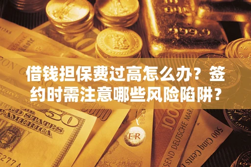 济南借钱担保费过高怎么办？签约时需注意哪些风险陷阱？