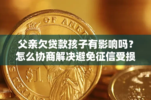 济南父亲欠贷款孩子有影响吗？怎么协商解决避免征信受损？