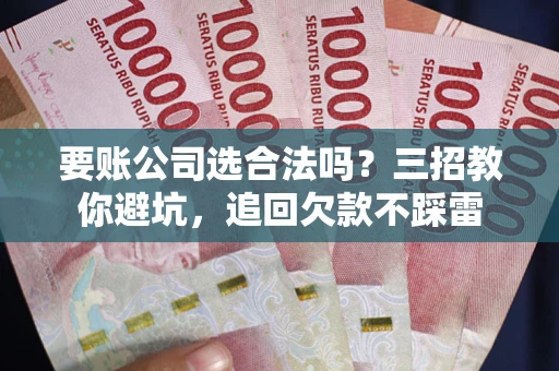 济南要账公司选合法吗？三招教你避坑，追回欠款不踩雷