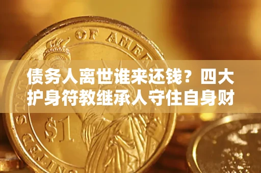 济南债务人离世谁来还钱？四大护身符教继承人守住自身财产