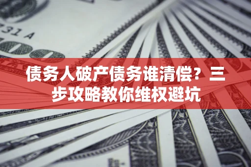 济南债务人破产债务谁清偿?三步攻略教你维权避坑 济南债务人破产债务谁清偿?三步攻略教你维权避坑